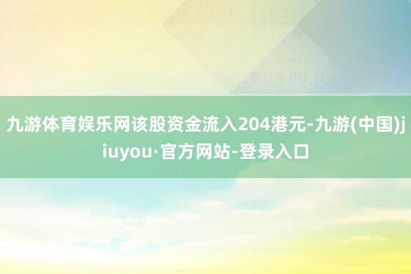 九游体育娱乐网该股资金流入204港元-九游(中国)jiuyou·官方网站-登录入口