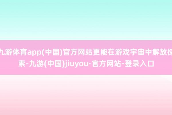 九游体育app(中国)官方网站更能在游戏宇宙中解放探索-九游(中国)jiuyou·官方网站-登录入口