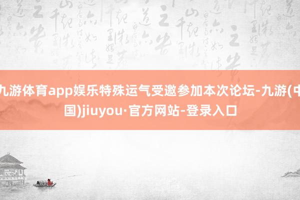 九游体育app娱乐特殊运气受邀参加本次论坛-九游(中国)jiuyou·官方网站-登录入口