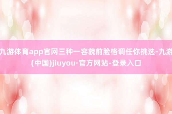 九游体育app官网三种一容貌前脸格调任你挑选-九游(中国)jiuyou·官方网站-登录入口