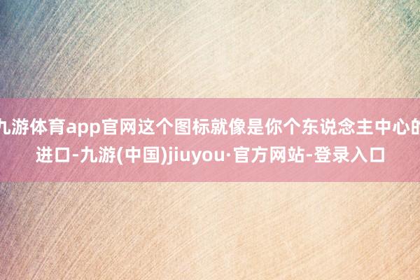 九游体育app官网这个图标就像是你个东说念主中心的进口-九游(中国)jiuyou·官方网站-登录入口