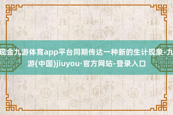 现金九游体育app平台同期传达一种新的生计现象-九游(中国)jiuyou·官方网站-登录入口