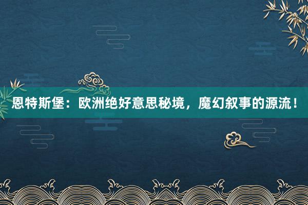 恩特斯堡：欧洲绝好意思秘境，魔幻叙事的源流！