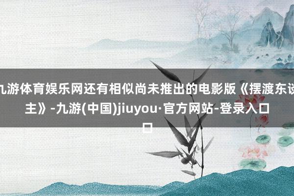 九游体育娱乐网还有相似尚未推出的电影版《摆渡东谈主》-九游(中国)jiuyou·官方网站-登录入口
