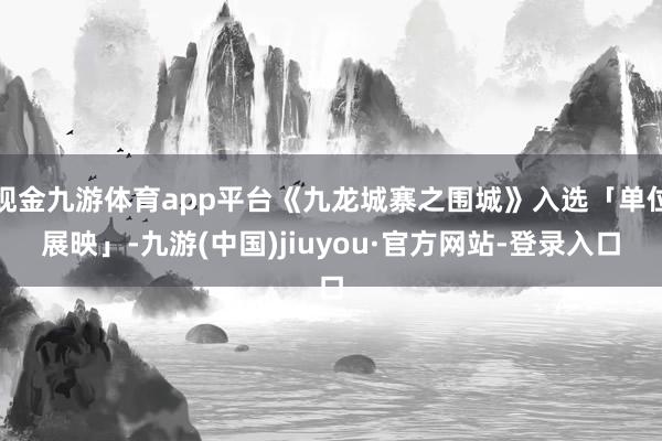 现金九游体育app平台《九龙城寨之围城》入选「单位展映」-九游(中国)jiuyou·官方网站-登录入口