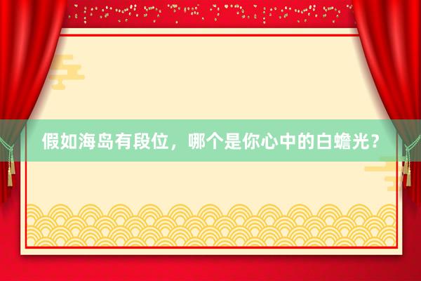 假如海岛有段位,哪个是你心中的白蟾光?