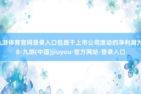 九游体育官网登录入口包摄于上市公司激动的净利润为-8-九游(中国)jiuyou·官方网站-登录入口