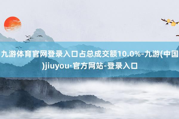 九游体育官网登录入口占总成交额10.0%-九游(中国)jiuyou·官方网站-登录入口