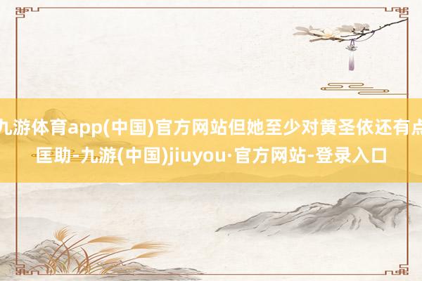九游体育app(中国)官方网站但她至少对黄圣依还有点匡助-九游(中国)jiuyou·官方网站-登录入口