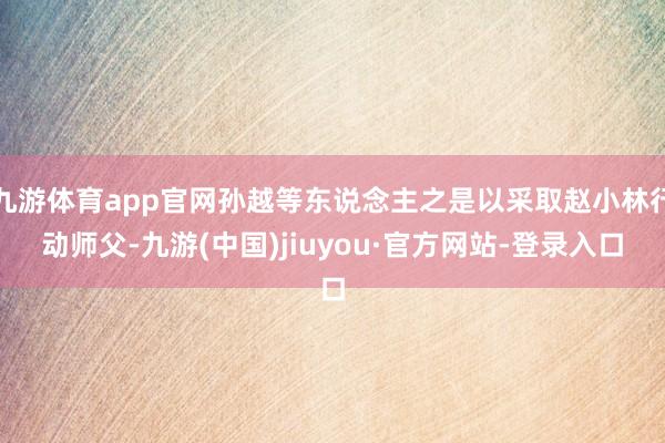 九游体育app官网孙越等东说念主之是以采取赵小林行动师父-九游(中国)jiuyou·官方网站-登录入口