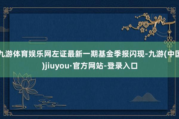 九游体育娱乐网左证最新一期基金季报闪现-九游(中国)jiuyou·官方网站-登录入口