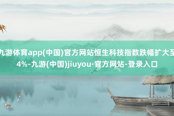九游体育app(中国)官方网站恒生科技指数跌幅扩大至4%-九游(中国)jiuyou·官方网站-登录入口