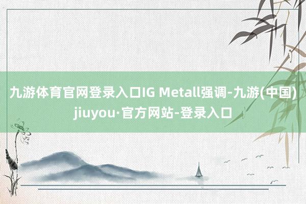 九游体育官网登录入口IG Metall强调-九游(中国)jiuyou·官方网站-登录入口