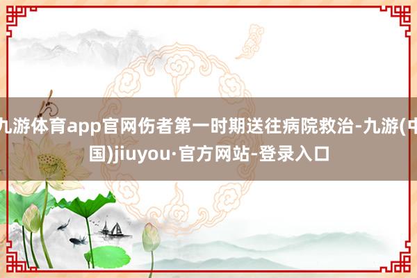 九游体育app官网伤者第一时期送往病院救治-九游(中国)jiuyou·官方网站-登录入口