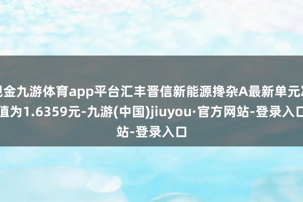 现金九游体育app平台汇丰晋信新能源搀杂A最新单元净值为1.6359元-九游(中国)jiuyou·官方网站-登录入口