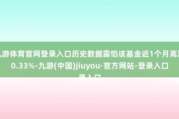 九游体育官网登录入口历史数据露馅该基金近1个月高涨0.33%-九游(中国)jiuyou·官方网站-登录入口