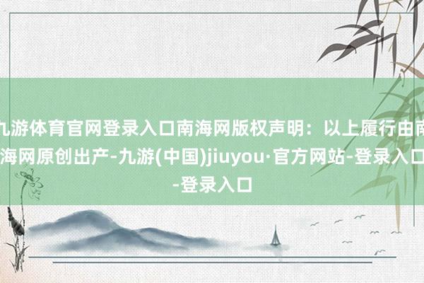 九游体育官网登录入口南海网版权声明：以上履行由南海网原创出产-九游(中国)jiuyou·官方网站-登录入口