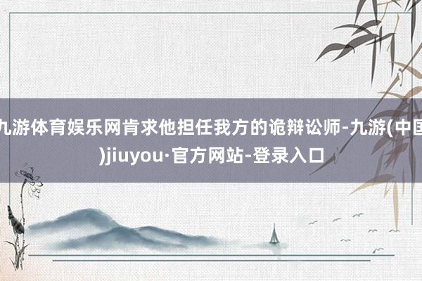 九游体育娱乐网肯求他担任我方的诡辩讼师-九游(中国)jiuyou·官方网站-登录入口