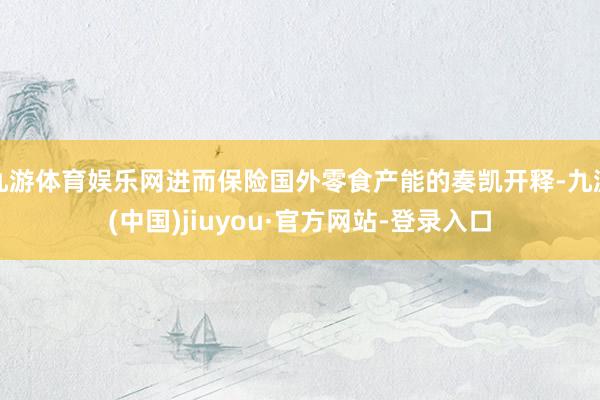 九游体育娱乐网进而保险国外零食产能的奏凯开释-九游(中国)jiuyou·官方网站-登录入口