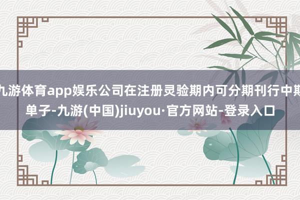 九游体育app娱乐公司在注册灵验期内可分期刊行中期单子-九游(中国)jiuyou·官方网站-登录入口