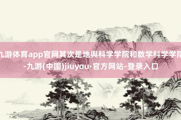 九游体育app官网其次是地舆科学学院和数学科学学院-九游(中国)jiuyou·官方网站-登录入口