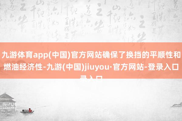 九游体育app(中国)官方网站确保了换挡的平顺性和燃油经济性-九游(中国)jiuyou·官方网站-登录入口