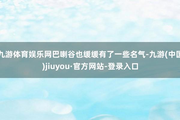九游体育娱乐网巴喇谷也缓缓有了一些名气-九游(中国)jiuyou·官方网站-登录入口