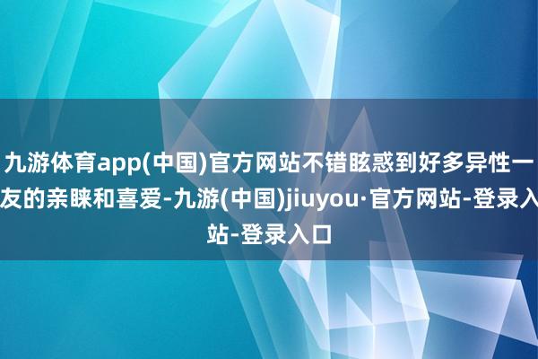 九游体育app(中国)官方网站不错眩惑到好多异性一又友的亲睐和喜爱-九游(中国)jiuyou·官方网站-登录入口
