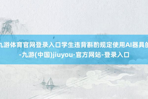 九游体育官网登录入口学生违背斟酌规定使用AI器具的-九游(中国)jiuyou·官方网站-登录入口
