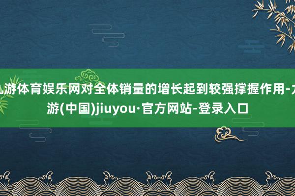 九游体育娱乐网对全体销量的增长起到较强撑握作用-九游(中国)jiuyou·官方网站-登录入口