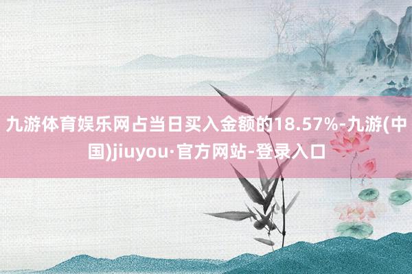 九游体育娱乐网占当日买入金额的18.57%-九游(中国)jiuyou·官方网站-登录入口