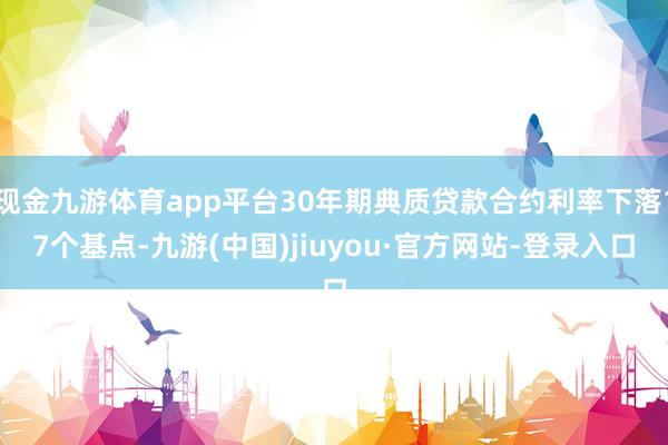 现金九游体育app平台30年期典质贷款合约利率下落17个基点-九游(中国)jiuyou·官方网站-登录入口