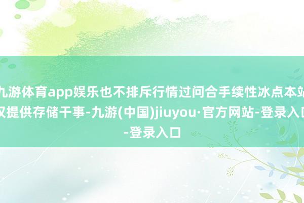 九游体育app娱乐也不排斥行情过问合手续性冰点本站仅提供存储干事-九游(中国)jiuyou·官方网站-登录入口