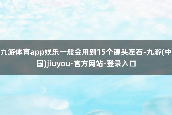 九游体育app娱乐一般会用到15个镜头左右-九游(中国)jiuyou·官方网站-登录入口