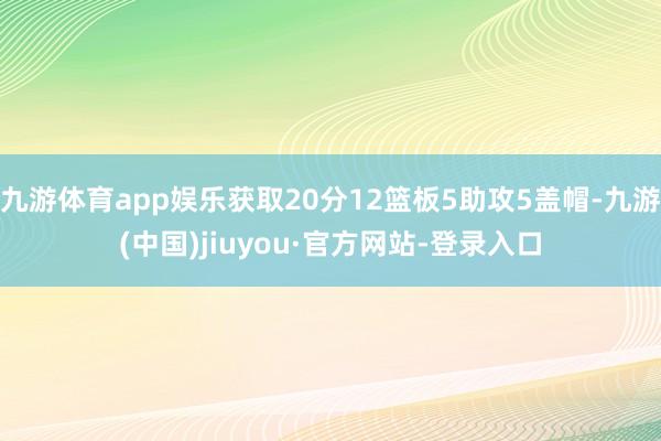九游体育app娱乐获取20分12篮板5助攻5盖帽-九游(中国)jiuyou·官方网站-登录入口