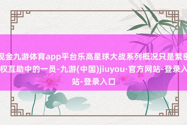 现金九游体育app平台乐高星球大战系列概况只是繁密授权互助中的一员-九游(中国)jiuyou·官方网站-登录入口