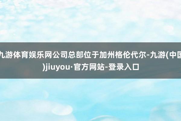 九游体育娱乐网公司总部位于加州格伦代尔-九游(中国)jiuyou·官方网站-登录入口