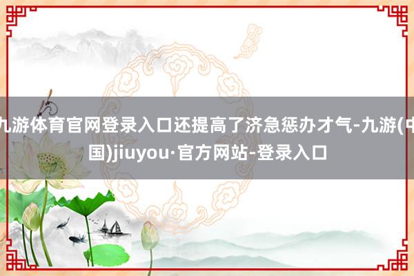 九游体育官网登录入口还提高了济急惩办才气-九游(中国)jiuyou·官方网站-登录入口