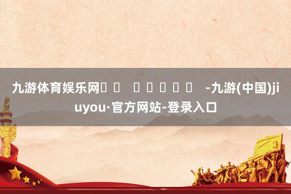 九游体育娱乐网		  					  -九游(中国)jiuyou·官方网站-登录入口