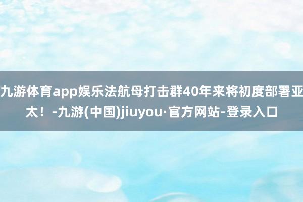 九游体育app娱乐法航母打击群40年来将初度部署亚太！-九游(中国)jiuyou·官方网站-登录入口