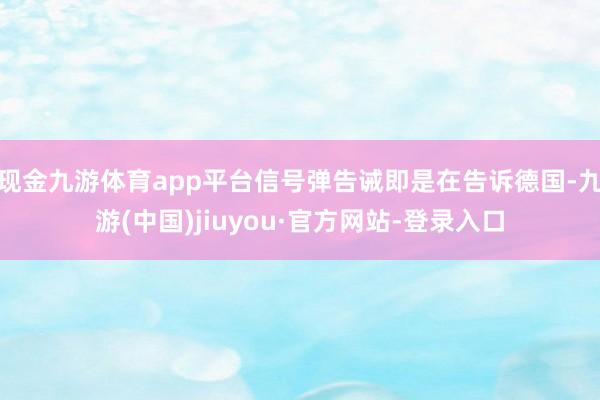 现金九游体育app平台信号弹告诫即是在告诉德国-九游(中国)jiuyou·官方网站-登录入口
