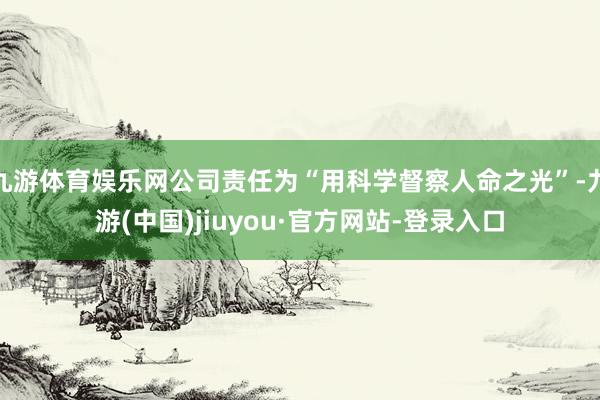 九游体育娱乐网公司责任为“用科学督察人命之光”-九游(中国)jiuyou·官方网站-登录入口