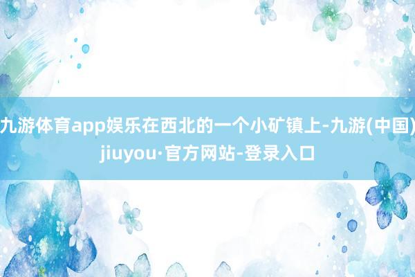 九游体育app娱乐在西北的一个小矿镇上-九游(中国)jiuyou·官方网站-登录入口