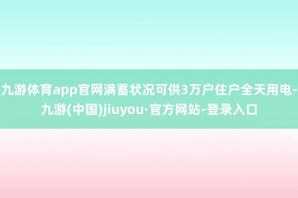 九游体育app官网满蓄状况可供3万户住户全天用电-九游(中国)jiuyou·官方网站-登录入口