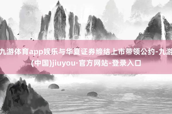 九游体育app娱乐与华夏证券缔结上市带领公约-九游(中国)jiuyou·官方网站-登录入口