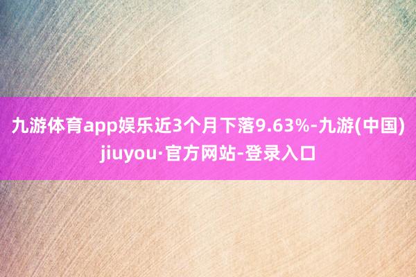 九游体育app娱乐近3个月下落9.63%-九游(中国)jiuyou·官方网站-登录入口