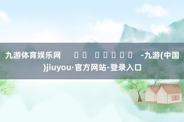 九游体育娱乐网      		  					  -九游(中国)jiuyou·官方网站-登录入口