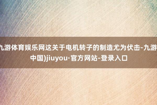 九游体育娱乐网这关于电机转子的制造尤为伏击-九游(中国)jiuyou·官方网站-登录入口