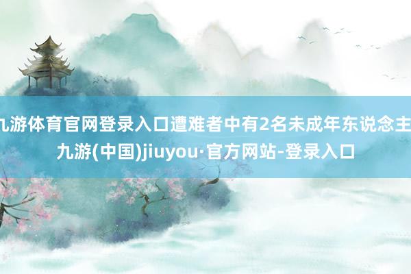 九游体育官网登录入口遭难者中有2名未成年东说念主-九游(中国)jiuyou·官方网站-登录入口