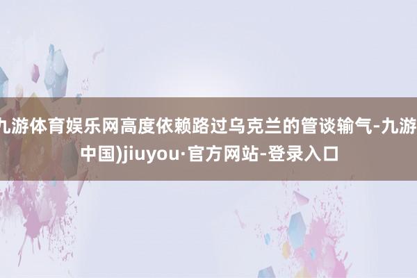 九游体育娱乐网高度依赖路过乌克兰的管谈输气-九游(中国)jiuyou·官方网站-登录入口
